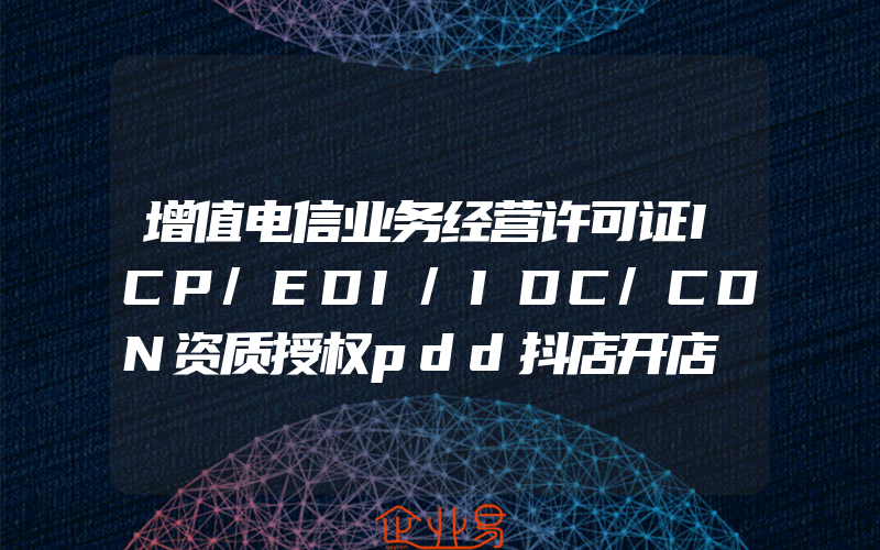 增值电信业务经营许可证ICP/EDI/IDC/CDN资质授权pdd抖店开店