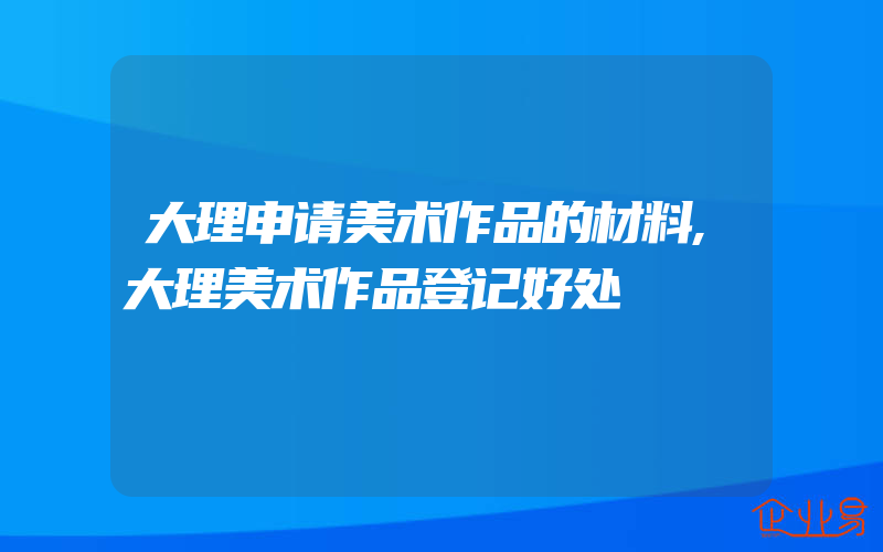 大理申请美术作品的材料,大理美术作品登记好处