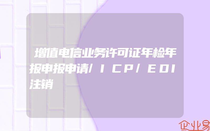 增值电信业务许可证年检年报申报申请/ICP/EDI注销