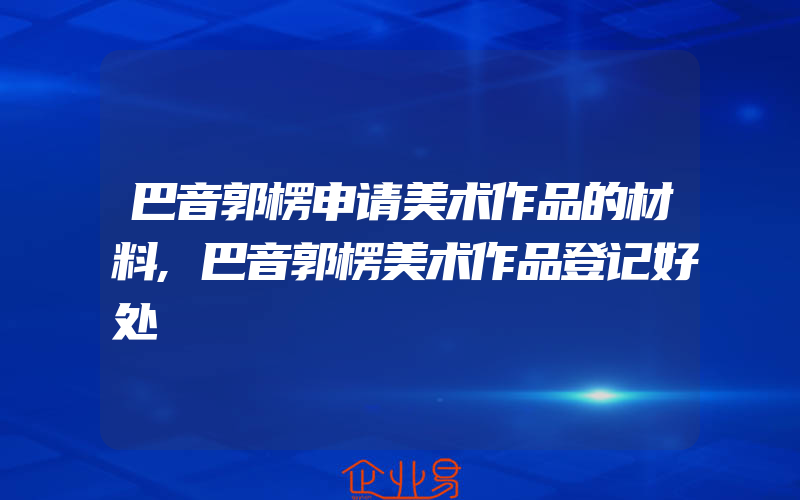 巴音郭楞申请美术作品的材料,巴音郭楞美术作品登记好处