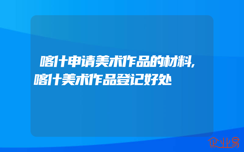 喀什申请美术作品的材料,喀什美术作品登记好处