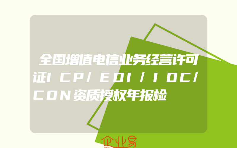 全国增值电信业务经营许可证ICP/EDI/IDC/CDN资质授权年报检