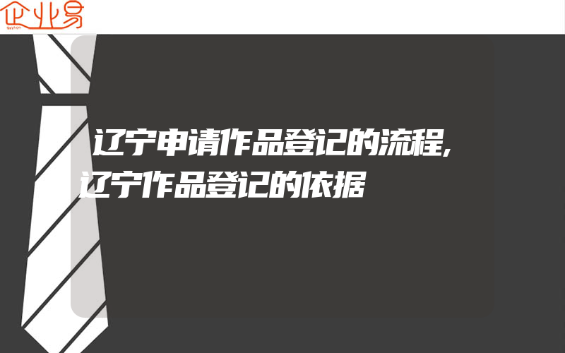 辽宁申请作品登记的流程,辽宁作品登记的依据