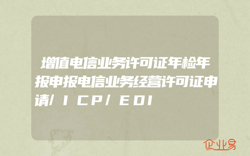 增值电信业务许可证年检年报申报电信业务经营许可证申请/ICP/EDI