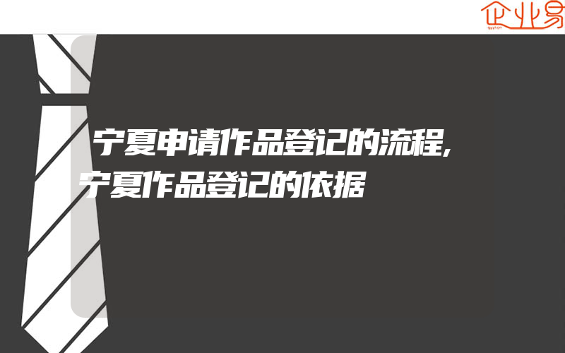 宁夏申请作品登记的流程,宁夏作品登记的依据