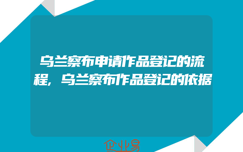 乌兰察布申请作品登记的流程,乌兰察布作品登记的依据