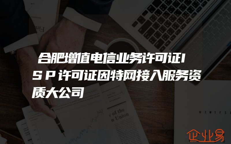 合肥增值电信业务许可证ISP许可证因特网接入服务资质大公司