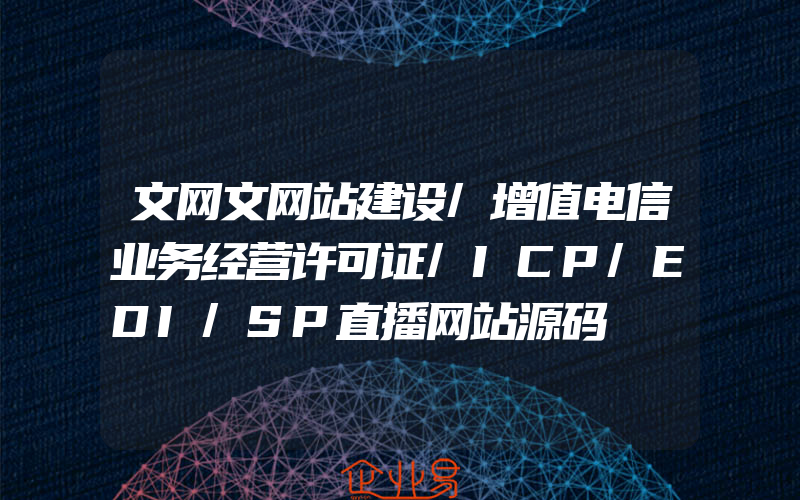 文网文网站建设/增值电信业务经营许可证/ICP/EDI/SP直播网站源码