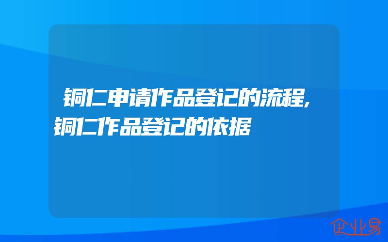 铜仁申请作品登记的流程,铜仁作品登记的依据