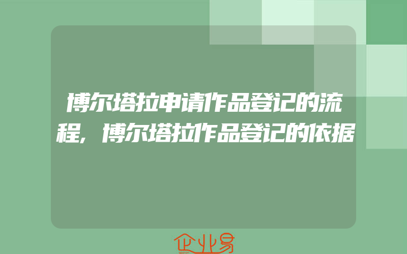 博尔塔拉申请作品登记的流程,博尔塔拉作品登记的依据