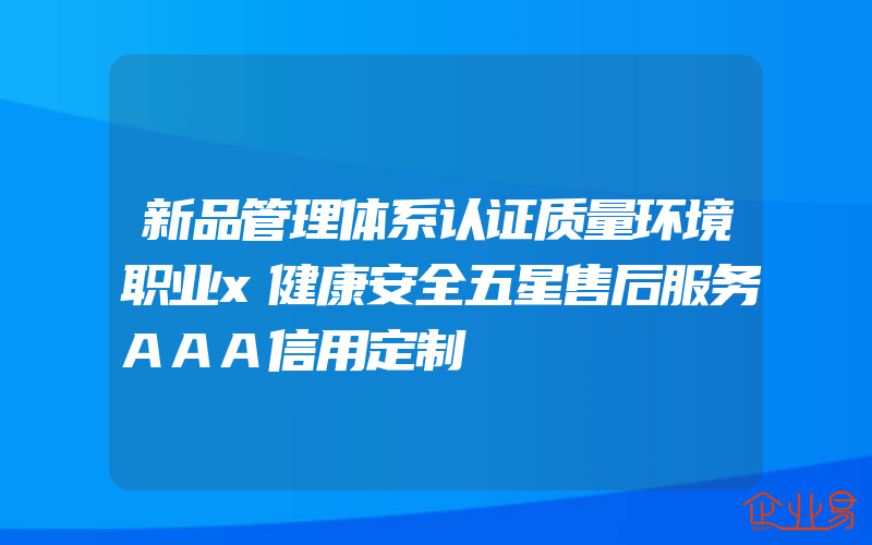 新品管理体系认证质量环境职业x健康安全五星售后服务AAA信用定制