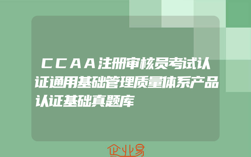 CCAA注册审核员考试认证通用基础管理质量体系产品认证基础真题库