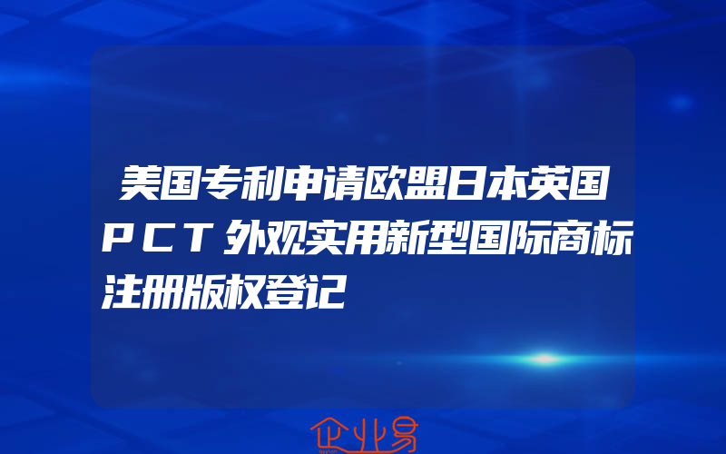 美国专利申请欧盟日本英国PCT外观实用新型国际商标注册版权登记