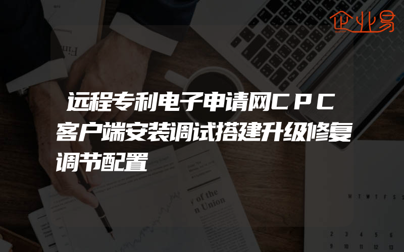 远程专利电子申请网CPC客户端安装调试搭建升级修复调节配置