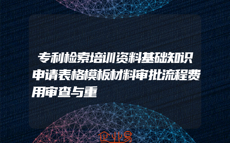 专利检索培训资料基础知识申请表格模板材料审批流程费用审查与重