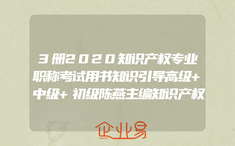 3册2020知识产权专业职称考试用书知识引导高级+中级+初级陈燕主编知识产权基础专利申请专利保护专利运用商标基础商标使用