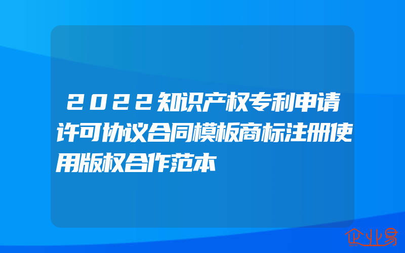 2022知识产权专利申请许可协议合同模板商标注册使用版权合作范本