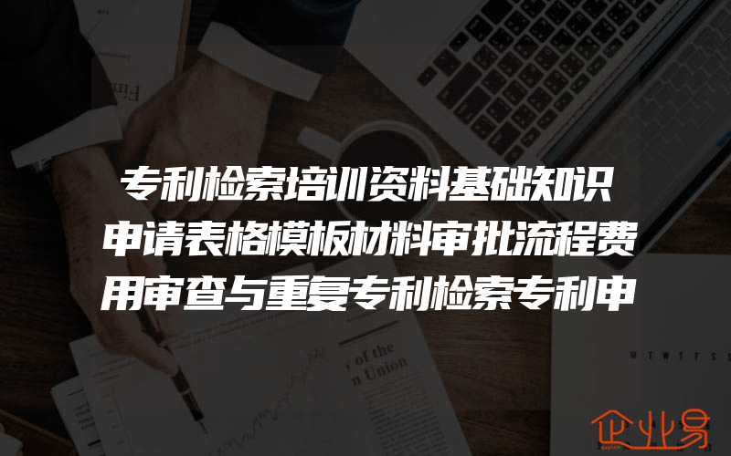 专利检索培训资料基础知识申请表格模板材料审批流程费用审查与重复专利检索专利申请材料等电子资料素材