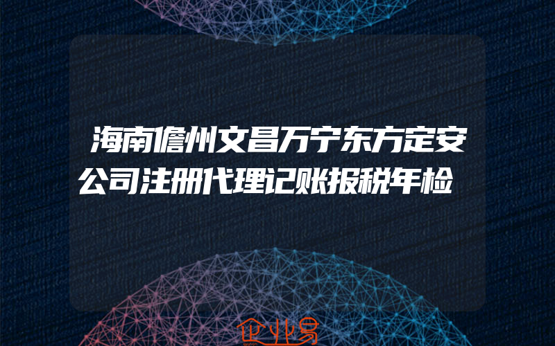 海南儋州文昌万宁东方定安公司注册代理记账报税年检