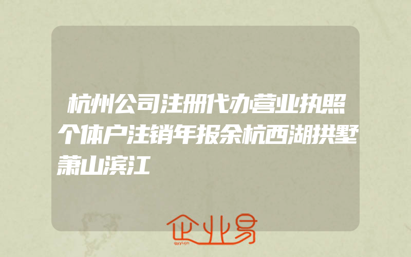 杭州公司注册代办营业执照个体户注销年报余杭西湖拱墅萧山滨江