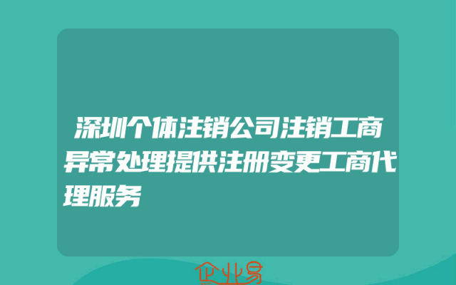 深圳个体注销公司注销工商异常处理提供注册变更工商代理服务