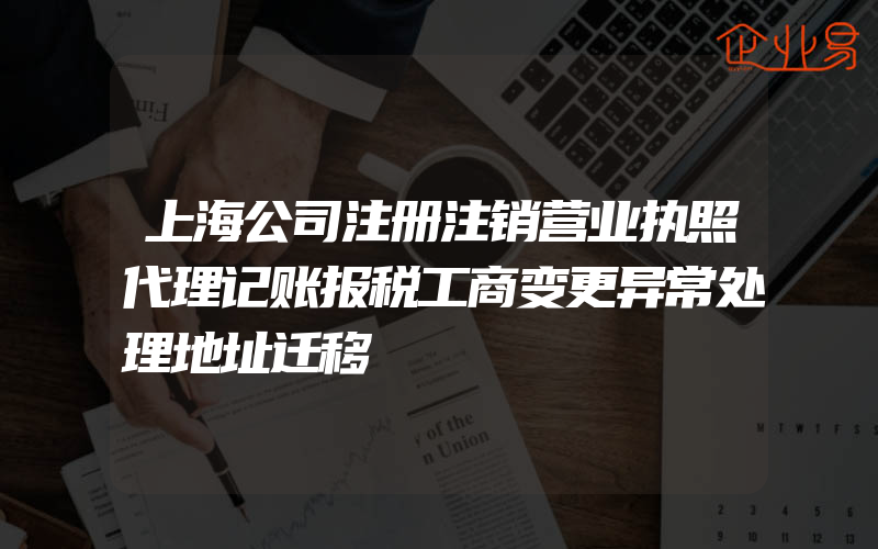 上海公司注册注销营业执照代理记账报税工商变更异常处理地址迁移