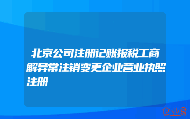 北京公司注册记账报税工商解异常注销变更企业营业执照注册