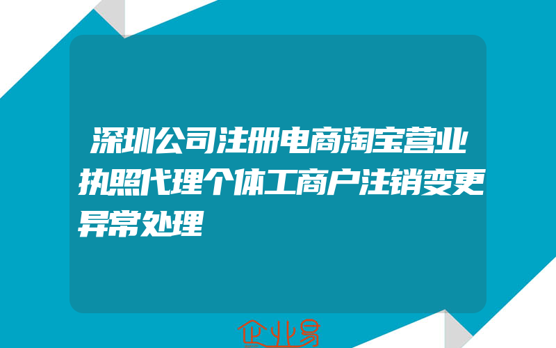 深圳公司注册电商淘宝营业执照代理个体工商户注销变更异常处理