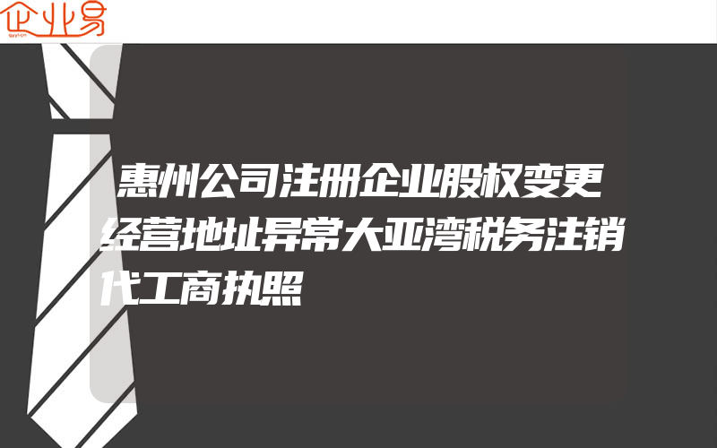 惠州公司注册企业股权变更经营地址异常大亚湾税务注销代工商执照