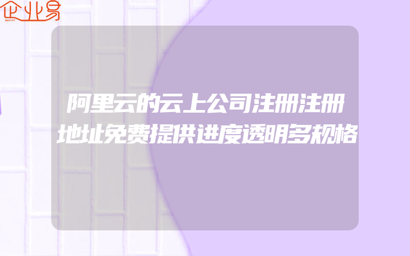 阿里云的云上公司注册注册地址免费提供进度透明多规格