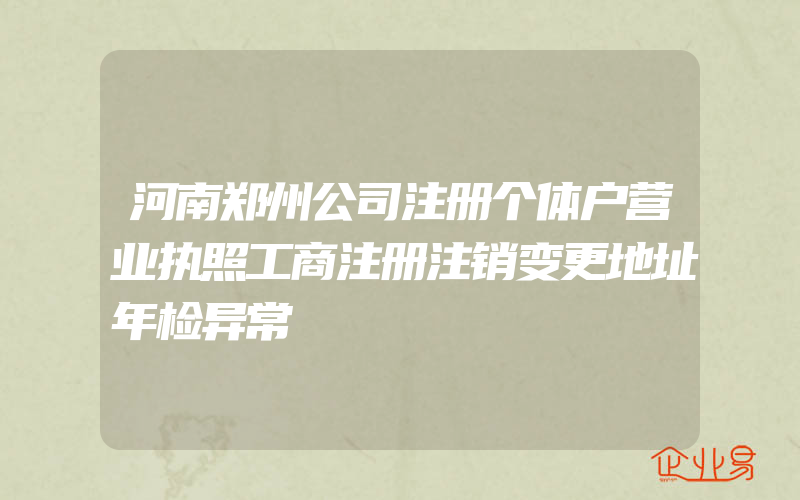 河南郑州公司注册个体户营业执照工商注册注销变更地址年检异常