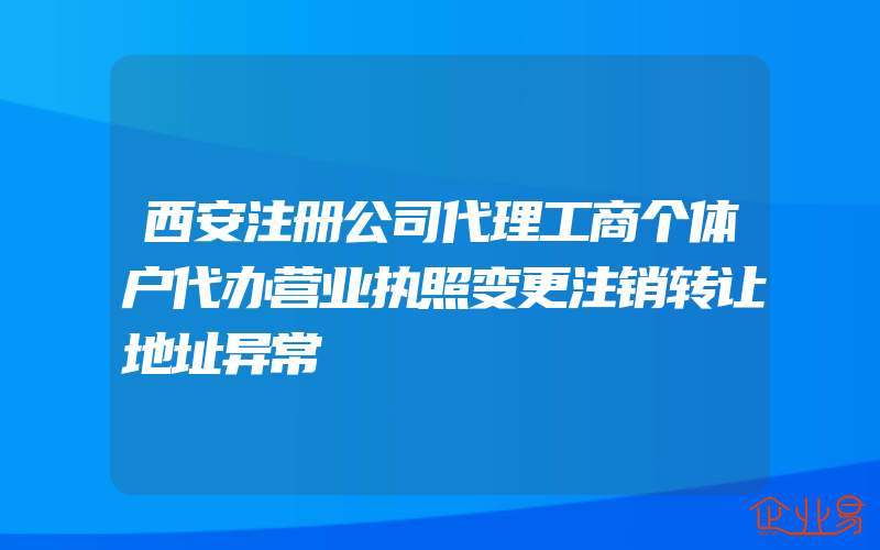 西安注册公司代理工商个体户代办营业执照变更注销转让地址异常