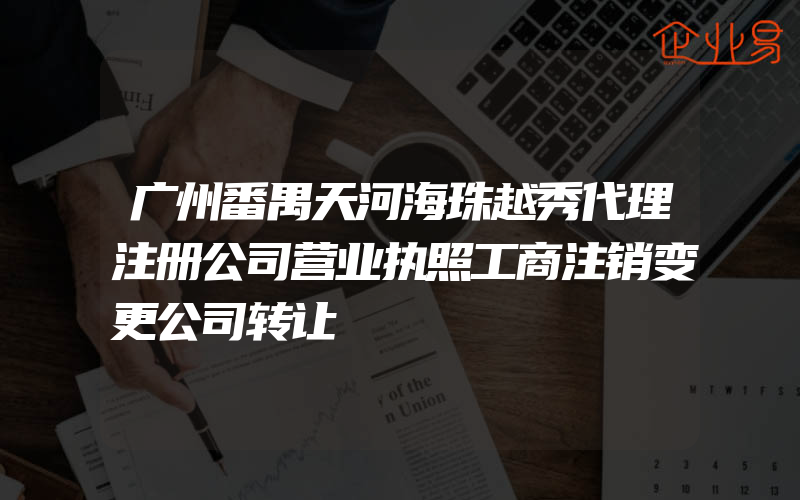 广州番禺天河海珠越秀代理注册公司营业执照工商注销变更公司转让