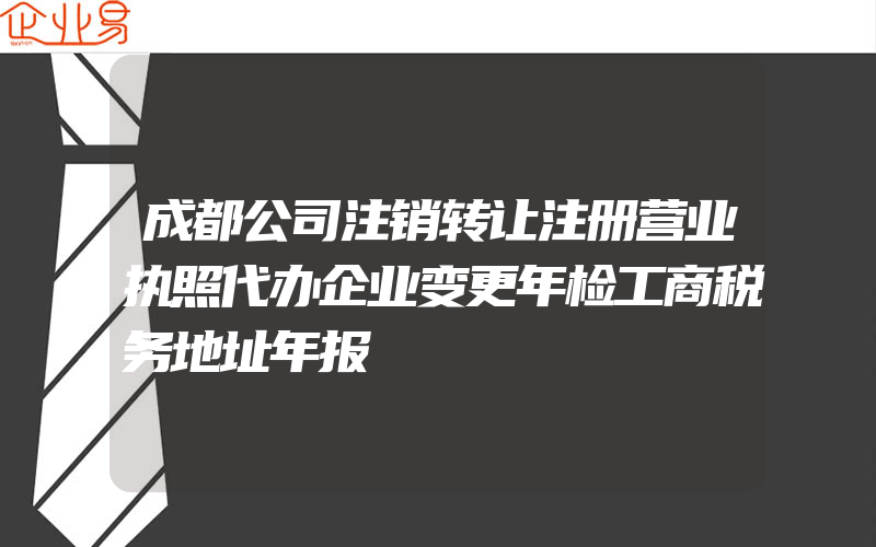 成都公司注销转让注册营业执照代办企业变更年检工商税务地址年报