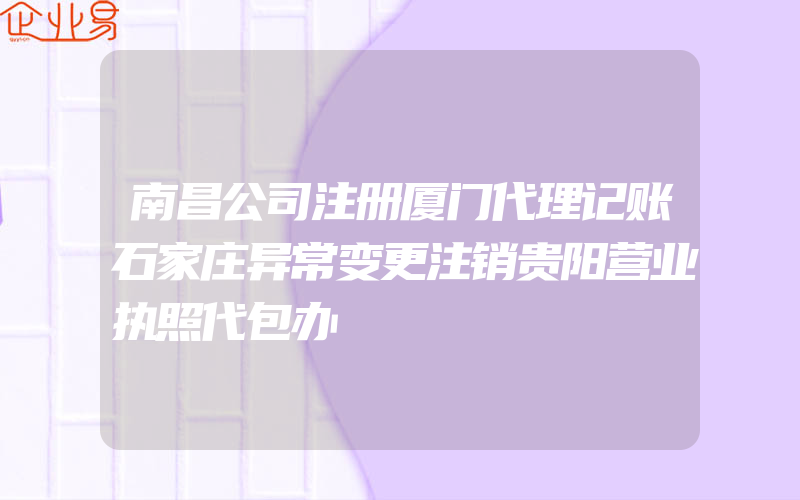 南昌公司注册厦门代理记账石家庄异常变更注销贵阳营业执照代包办