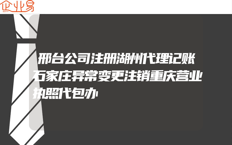 邢台公司注册湖州代理记账石家庄异常变更注销重庆营业执照代包办