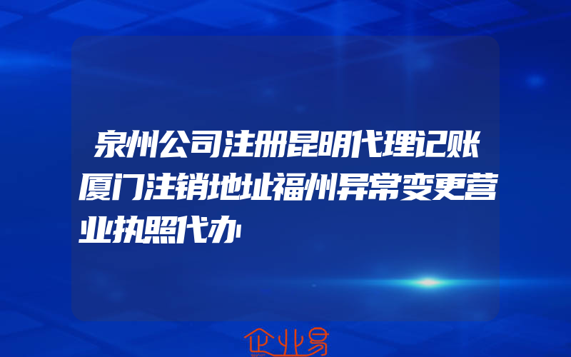 泉州公司注册昆明代理记账厦门注销地址福州异常变更营业执照代办