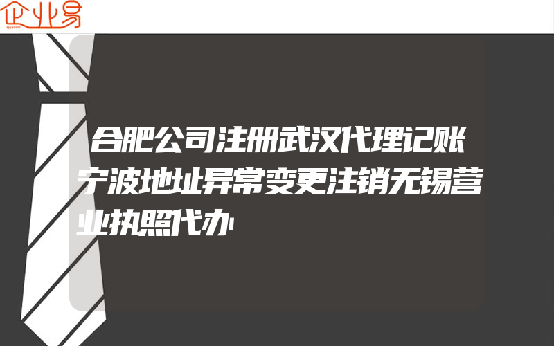 合肥公司注册武汉代理记账宁波地址异常变更注销无锡营业执照代办