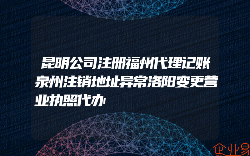 昆明公司注册福州代理记账泉州注销地址异常洛阳变更营业执照代办