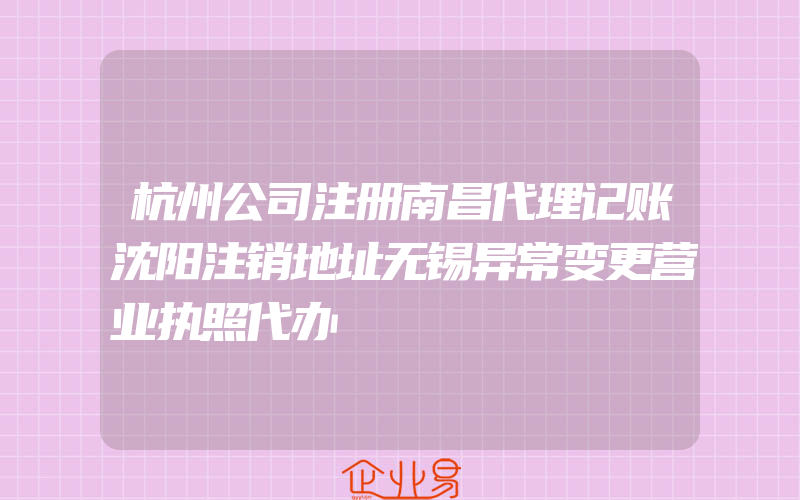 杭州公司注册南昌代理记账沈阳注销地址无锡异常变更营业执照代办