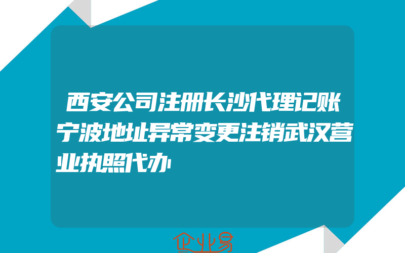 西安公司注册长沙代理记账宁波地址异常变更注销武汉营业执照代办