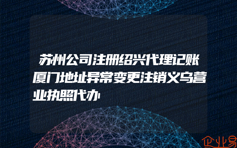 苏州公司注册绍兴代理记账厦门地址异常变更注销义乌营业执照代办