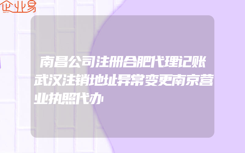 南昌公司注册合肥代理记账武汉注销地址异常变更南京营业执照代办