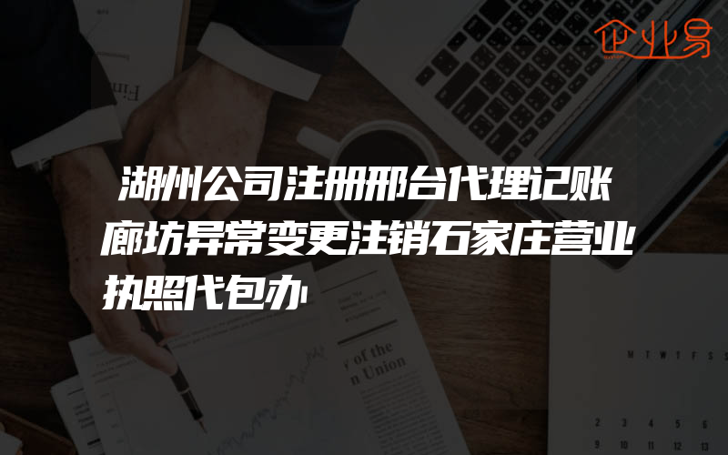 湖州公司注册邢台代理记账廊坊异常变更注销石家庄营业执照代包办