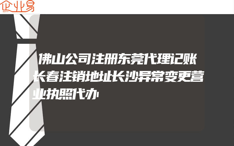 佛山公司注册东莞代理记账长春注销地址长沙异常变更营业执照代办