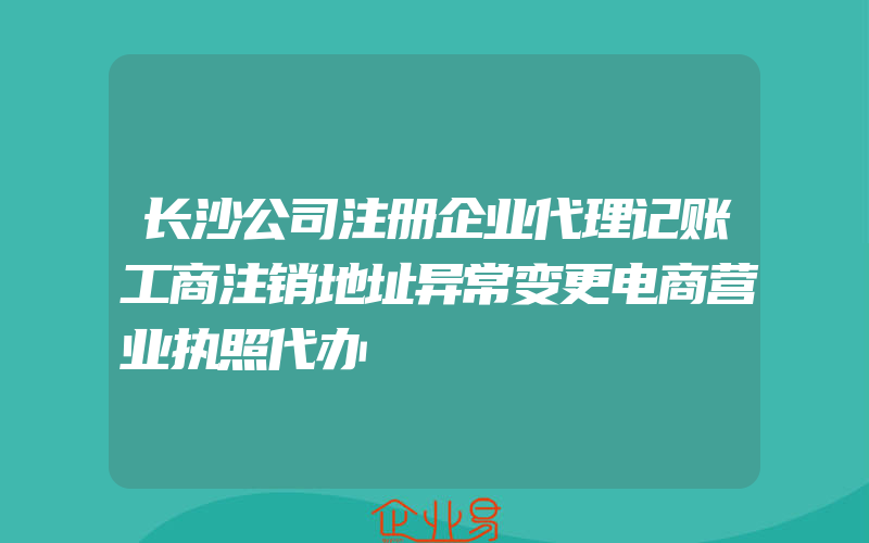 长沙公司注册企业代理记账工商注销地址异常变更电商营业执照代办