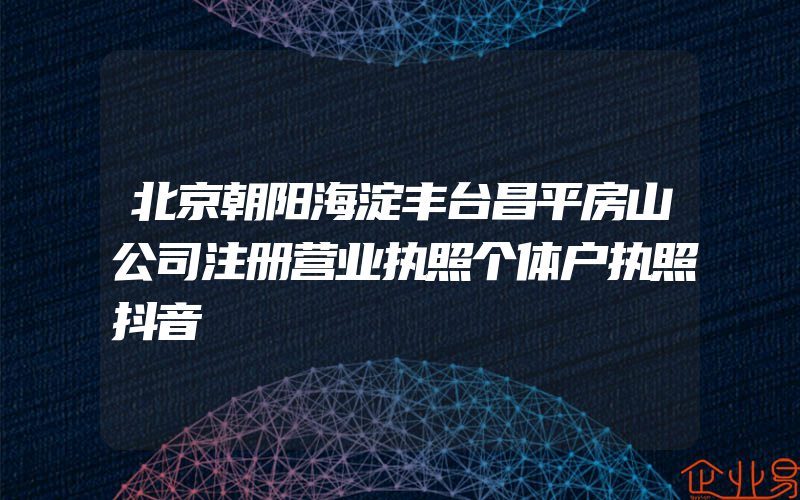 北京朝阳海淀丰台昌平房山公司注册营业执照个体户执照抖音