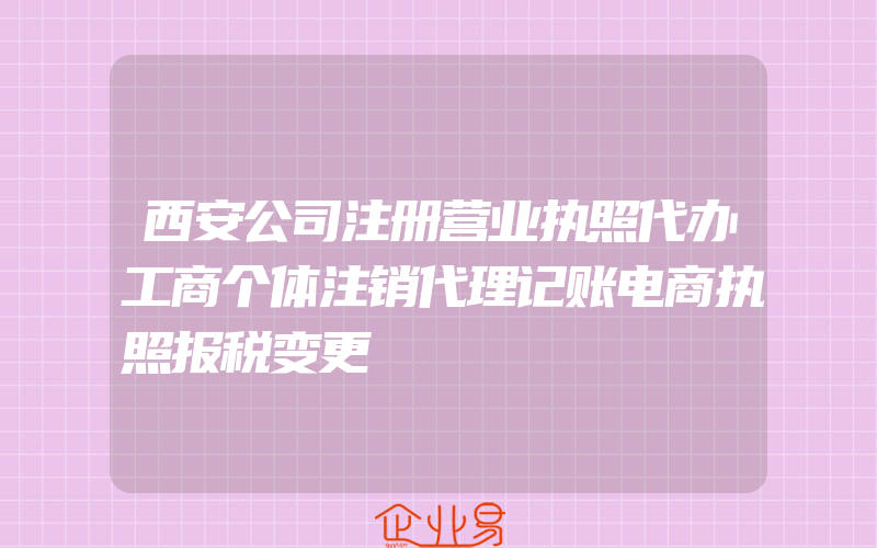 西安公司注册营业执照代办工商个体注销代理记账电商执照报税变更