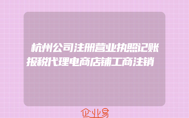 杭州公司注册营业执照记账报税代理电商店铺工商注销