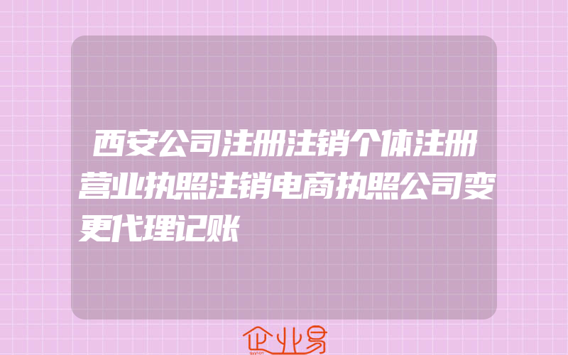 西安公司注册注销个体注册营业执照注销电商执照公司变更代理记账